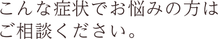 こんな症状でお悩みの方はご相談ください